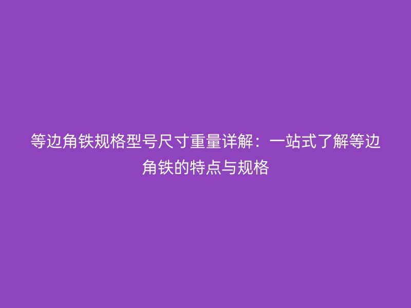 等邊角鐵規(guī)格型號尺寸重量詳解：一站式了解等邊角鐵的特點與規(guī)格