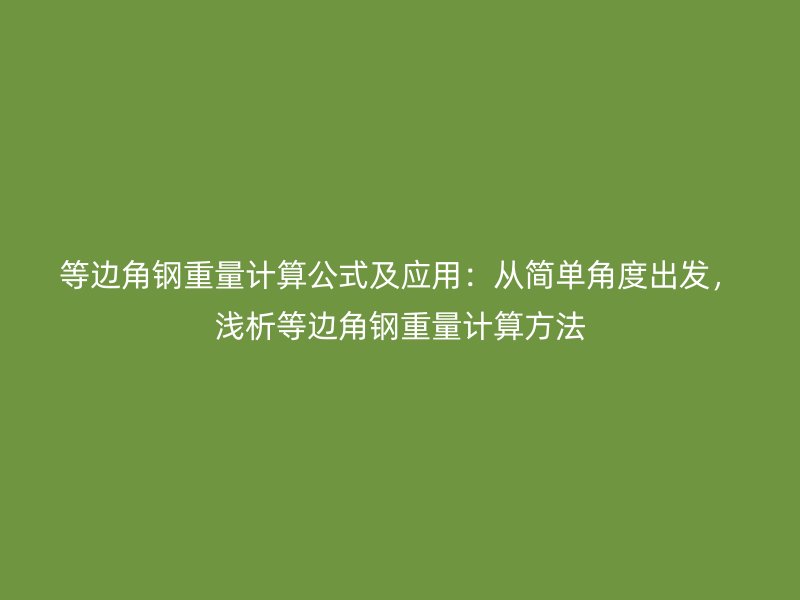等邊角鋼重量計算公式及應用：從簡單角度出發(fā)，淺析等邊角鋼重量計算方法