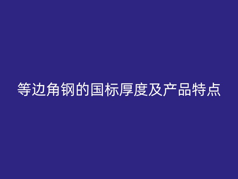 等邊角鋼的國標厚度及產品特點
