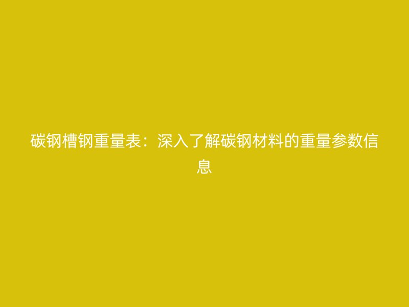 碳鋼槽鋼重量表：深入了解碳鋼材料的重量參數(shù)信息