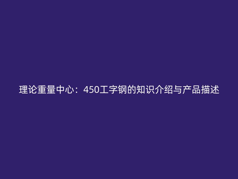 理論重量中心：450工字鋼的知識(shí)介紹與產(chǎn)品描述