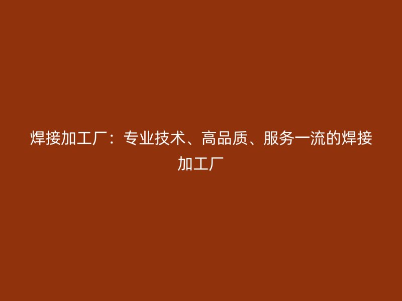 焊接加工廠：專業(yè)技術(shù)、高品質(zhì)、服務(wù)一流的焊接加工廠