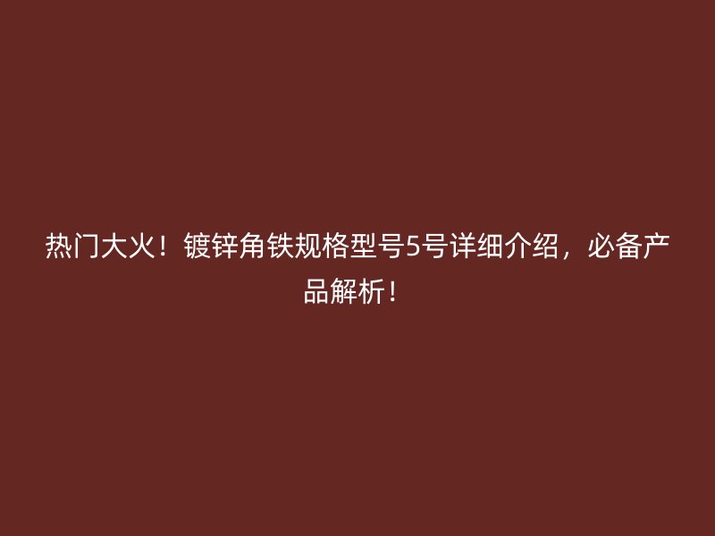 熱門大火！鍍鋅角鐵規(guī)格型號5號詳細(xì)介紹，必備產(chǎn)品解析！