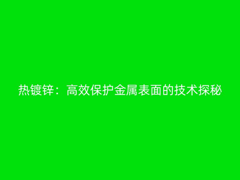 熱鍍鋅：高效保護(hù)金屬表面的技術(shù)探秘