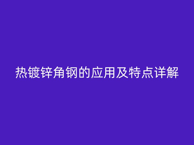 熱鍍鋅角鋼的應(yīng)用及特點(diǎn)詳解