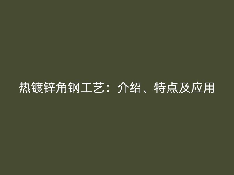 熱鍍鋅角鋼工藝：介紹、特點(diǎn)及應(yīng)用