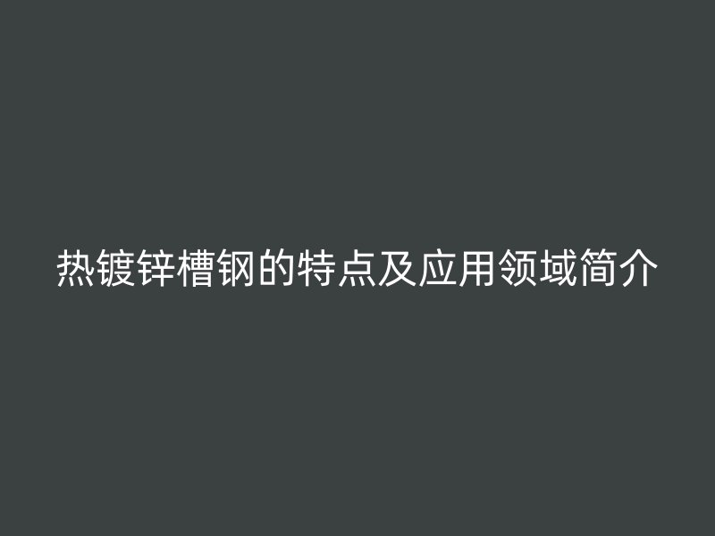 熱鍍鋅槽鋼的特點及應(yīng)用領(lǐng)域簡介