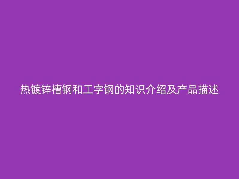熱鍍鋅槽鋼和工字鋼的知識介紹及產(chǎn)品描述