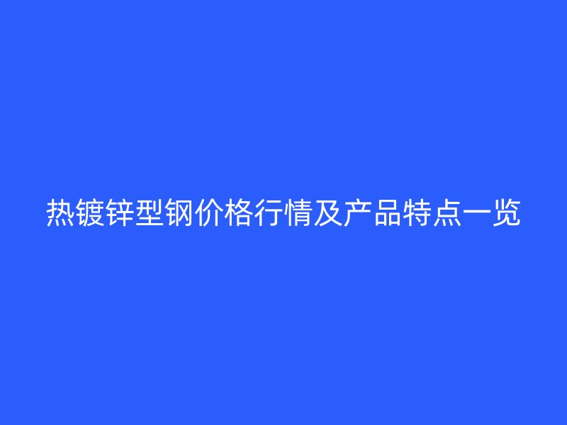 熱鍍鋅型鋼價格行情及產(chǎn)品特點一覽