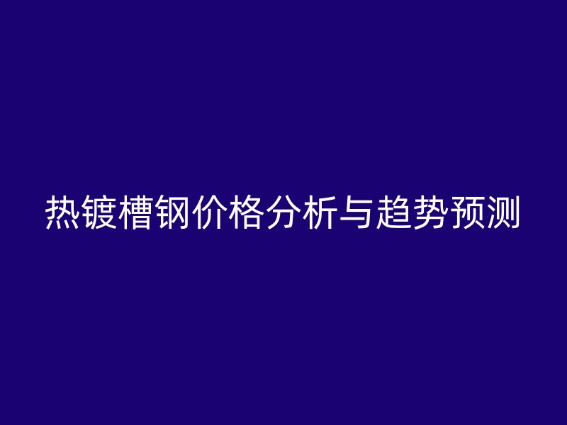 熱鍍槽鋼價(jià)格分析與趨勢(shì)預(yù)測(cè)