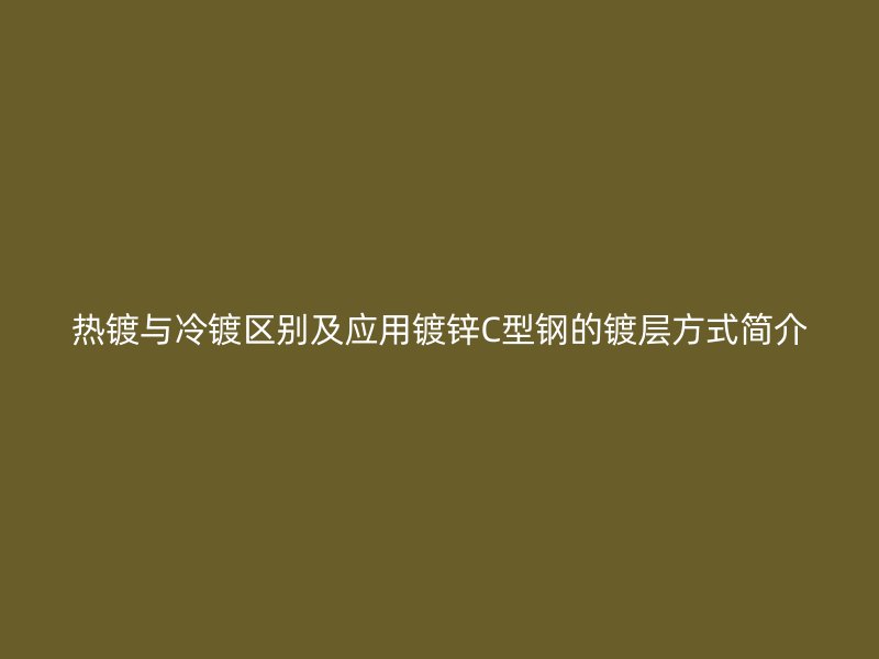 熱鍍與冷鍍區(qū)別及應(yīng)用鍍鋅C型鋼的鍍層方式簡(jiǎn)介