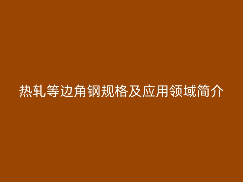 熱軋等邊角鋼規(guī)格及應(yīng)用領(lǐng)域簡介