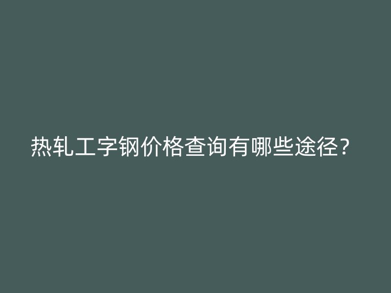 熱軋工字鋼價格查詢有哪些途徑？