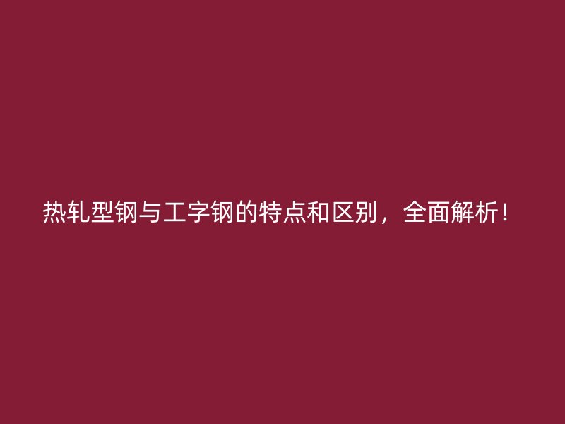 熱軋型鋼與工字鋼的特點(diǎn)和區(qū)別，全面解析！