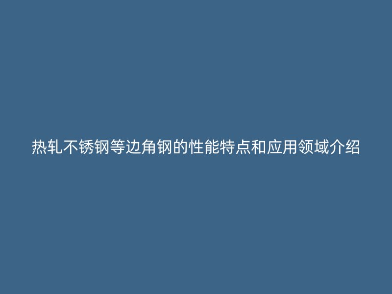 熱軋不銹鋼等邊角鋼的性能特點和應用領域介紹