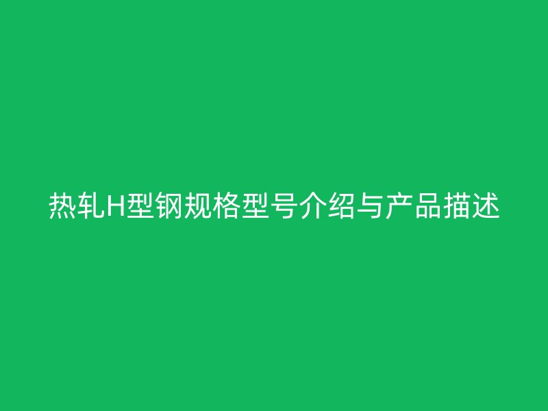 熱軋H型鋼規(guī)格型號介紹與產(chǎn)品描述
