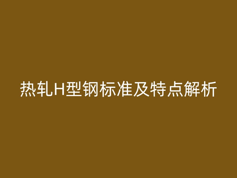 熱軋H型鋼標準及特點解析