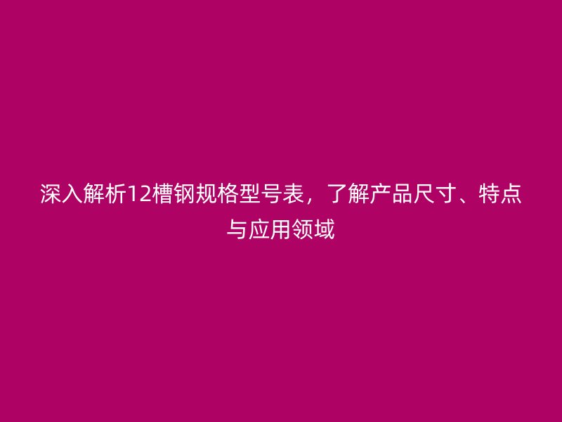 深入解析12槽鋼規(guī)格型號表，了解產(chǎn)品尺寸、特點與應(yīng)用領(lǐng)域
