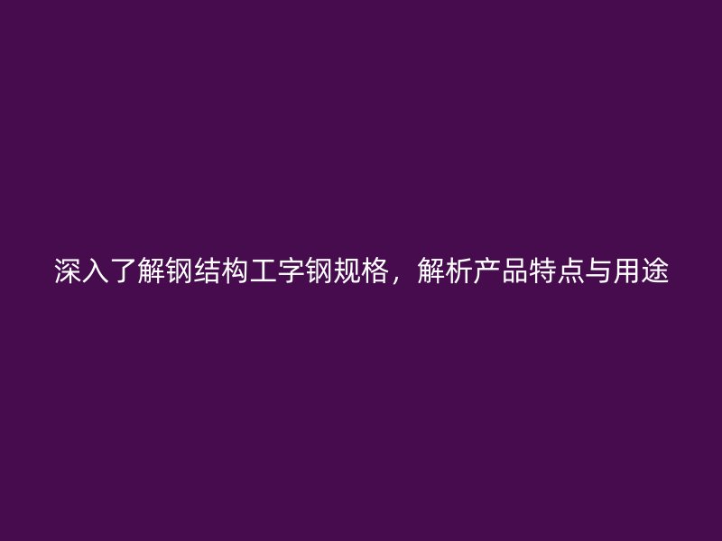 深入了解鋼結(jié)構(gòu)工字鋼規(guī)格，解析產(chǎn)品特點與用途