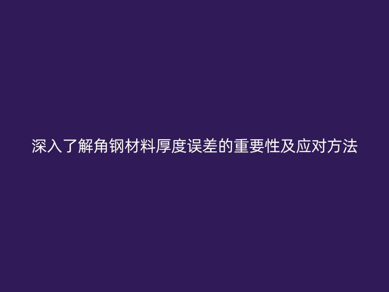 深入了解角鋼材料厚度誤差的重要性及應(yīng)對(duì)方法