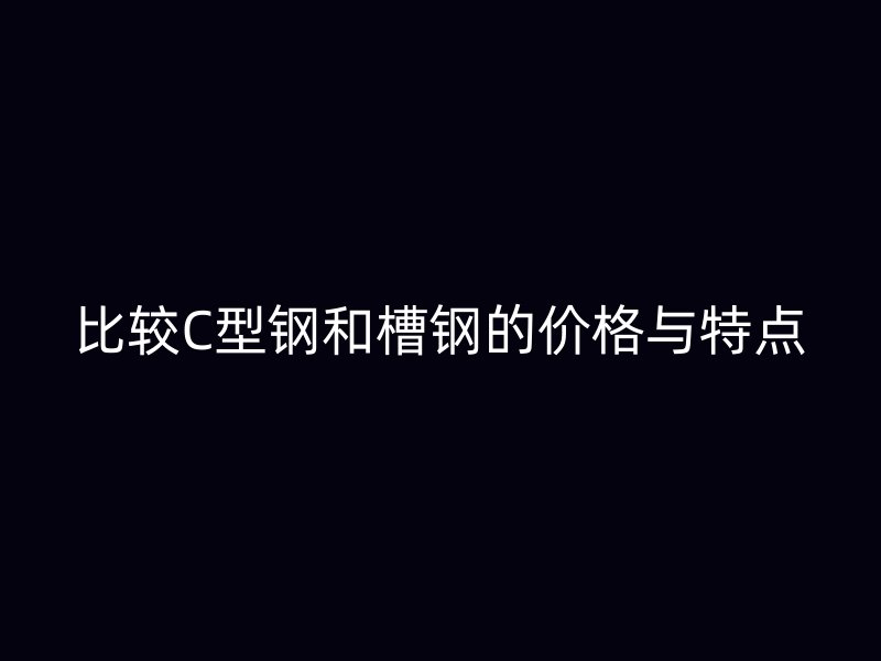 比較C型鋼和槽鋼的價(jià)格與特點(diǎn)