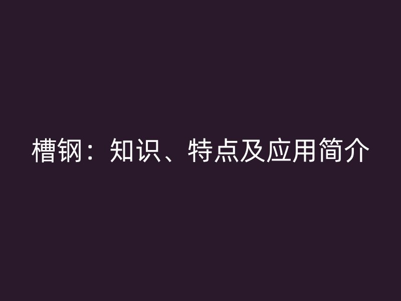 槽鋼：知識(shí)、特點(diǎn)及應(yīng)用簡(jiǎn)介