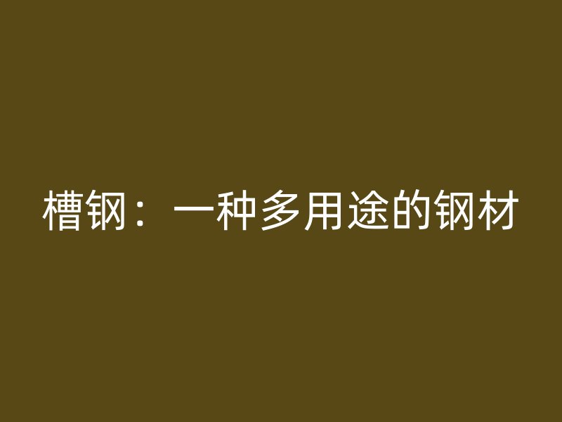 槽鋼：一種多用途的鋼材