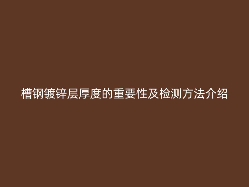 槽鋼鍍鋅層厚度的重要性及檢測方法介紹