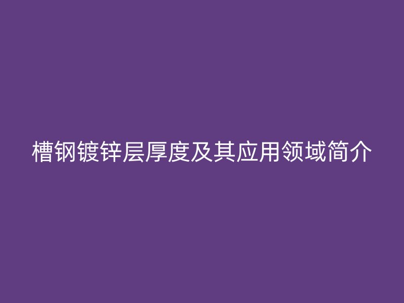 槽鋼鍍鋅層厚度及其應用領域簡介