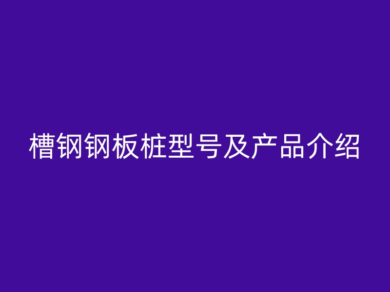 槽鋼鋼板樁型號及產(chǎn)品介紹