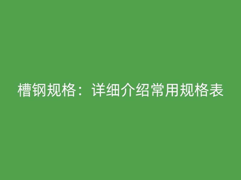 槽鋼規(guī)格：詳細(xì)介紹常用規(guī)格表