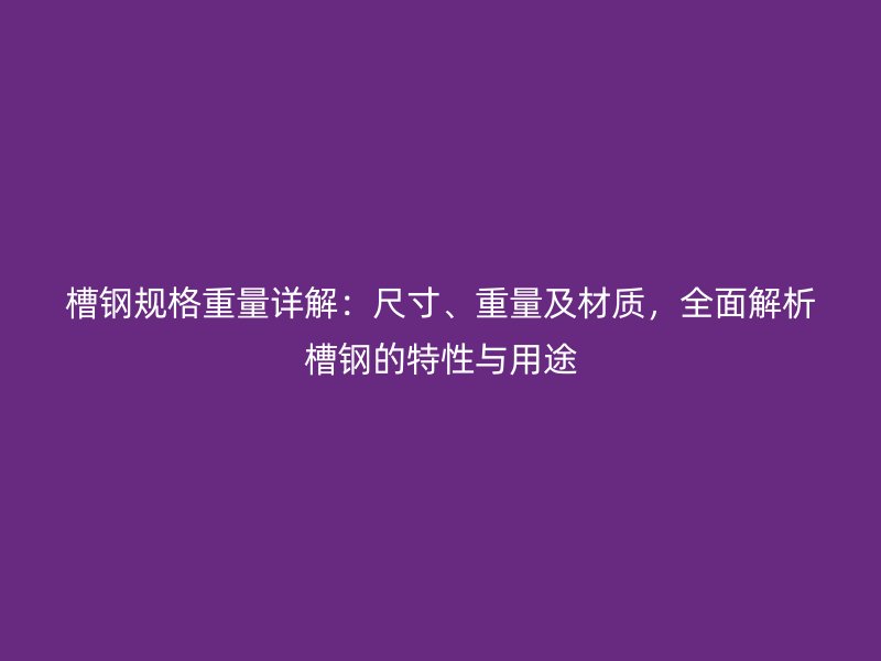 槽鋼規(guī)格重量詳解：尺寸、重量及材質(zhì)，全面解析槽鋼的特性與用途