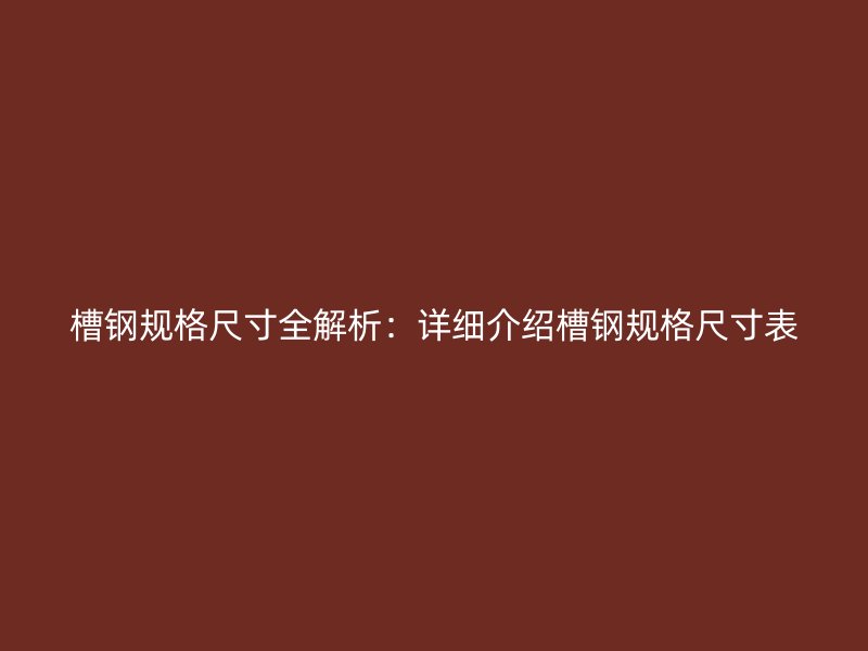 槽鋼規(guī)格尺寸全解析：詳細介紹槽鋼規(guī)格尺寸表