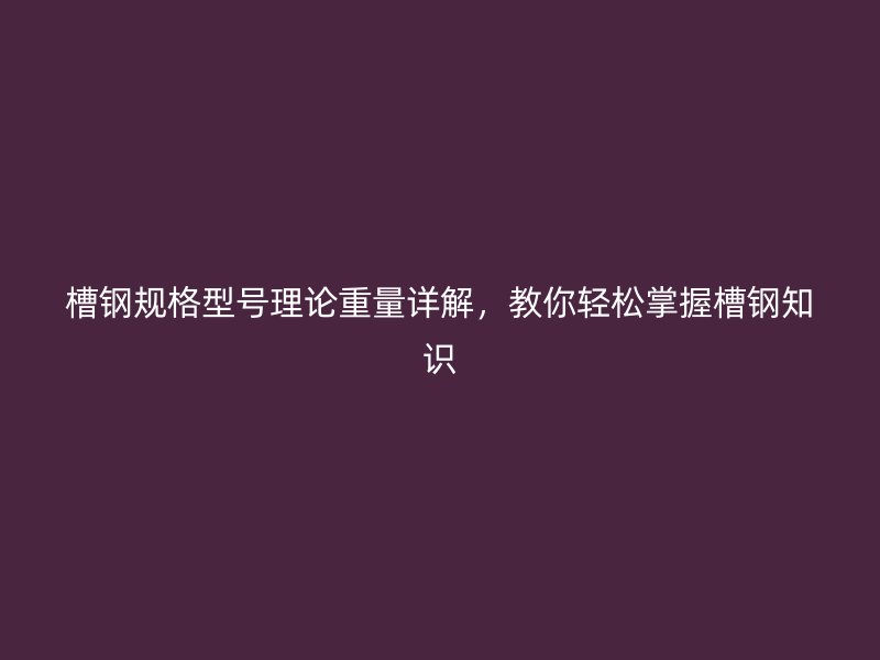 槽鋼規(guī)格型號理論重量詳解，教你輕松掌握槽鋼知識