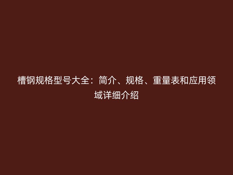 槽鋼規(guī)格型號大全：簡介、規(guī)格、重量表和應(yīng)用領(lǐng)域詳細(xì)介紹
