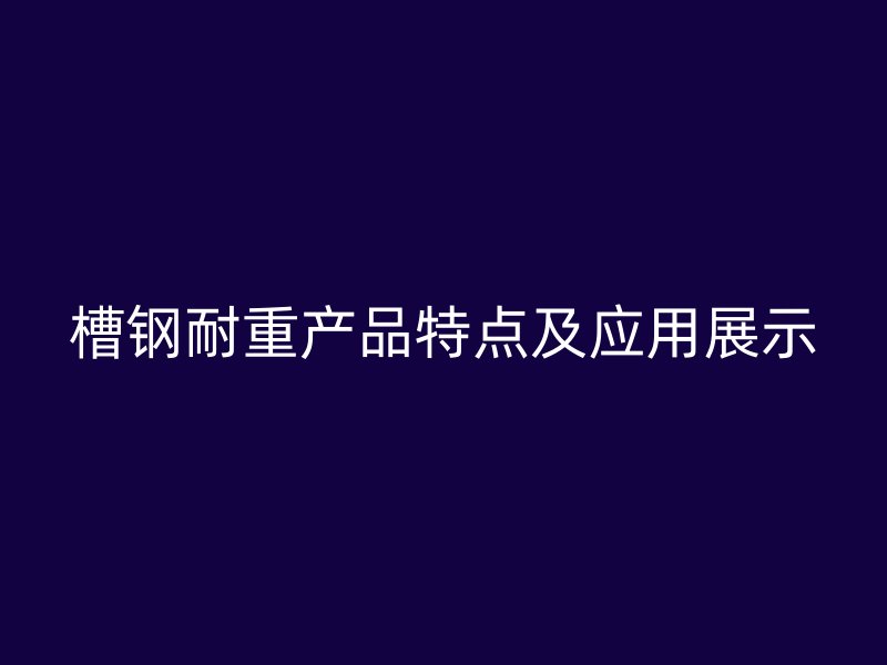 槽鋼耐重產(chǎn)品特點及應(yīng)用展示