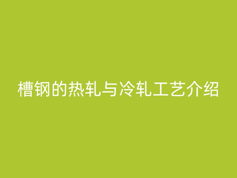 槽鋼的熱軋與冷軋工藝介紹