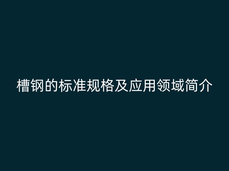 槽鋼的標(biāo)準(zhǔn)規(guī)格及應(yīng)用領(lǐng)域簡介