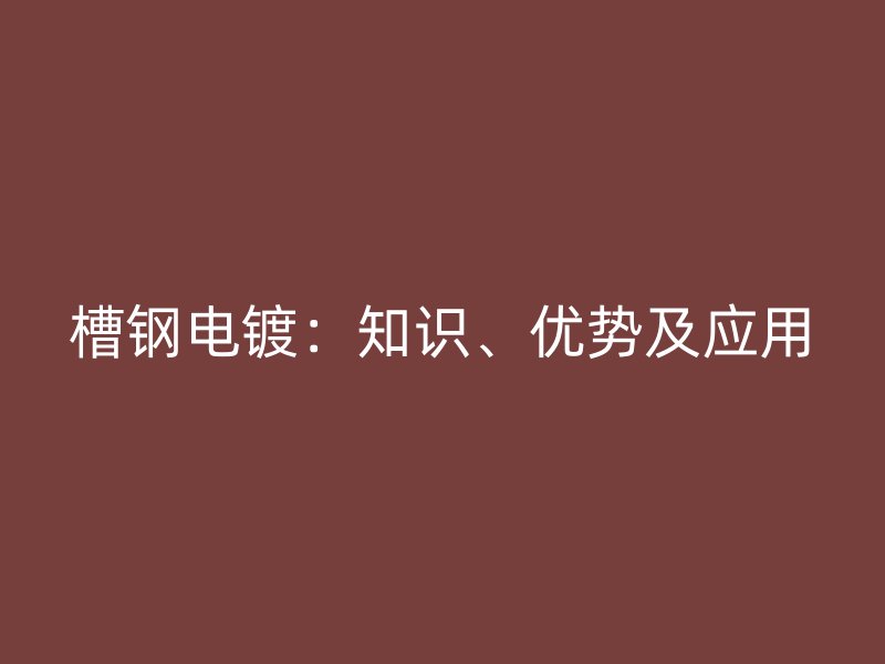 槽鋼電鍍：知識、優(yōu)勢及應(yīng)用