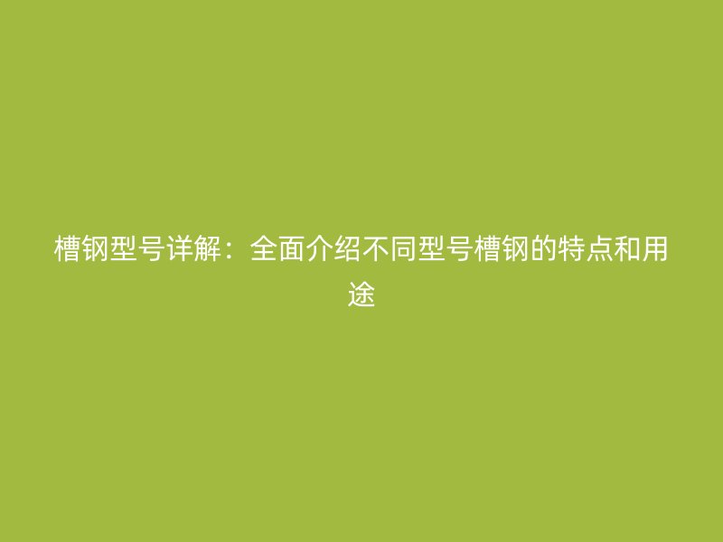 槽鋼型號詳解：全面介紹不同型號槽鋼的特點和用途