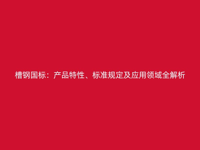 槽鋼國(guó)標(biāo)：產(chǎn)品特性、標(biāo)準(zhǔn)規(guī)定及應(yīng)用領(lǐng)域全解析