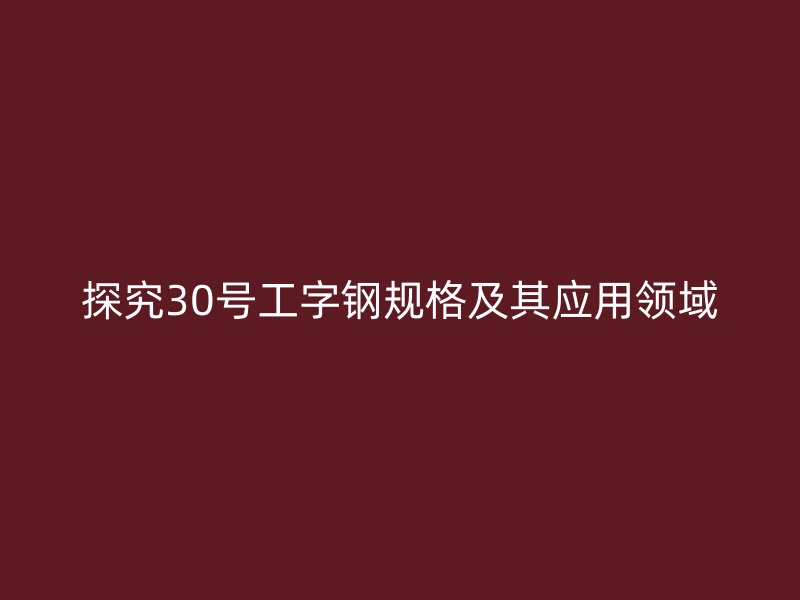 探究30號(hào)工字鋼規(guī)格及其應(yīng)用領(lǐng)域