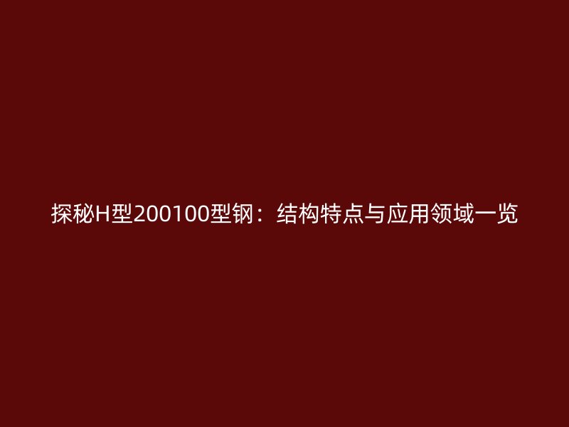 探秘H型200100型鋼：結(jié)構(gòu)特點(diǎn)與應(yīng)用領(lǐng)域一覽
