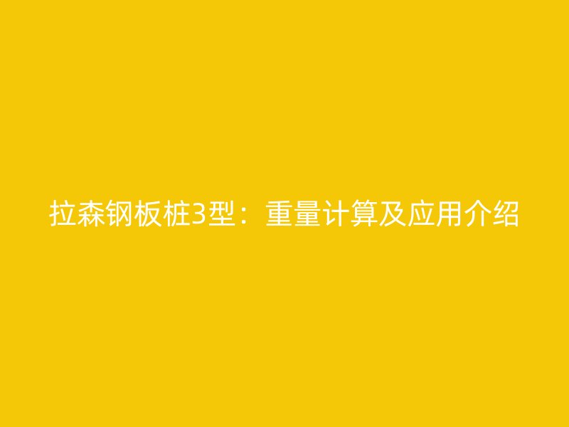 拉森鋼板樁3型：重量計算及應(yīng)用介紹