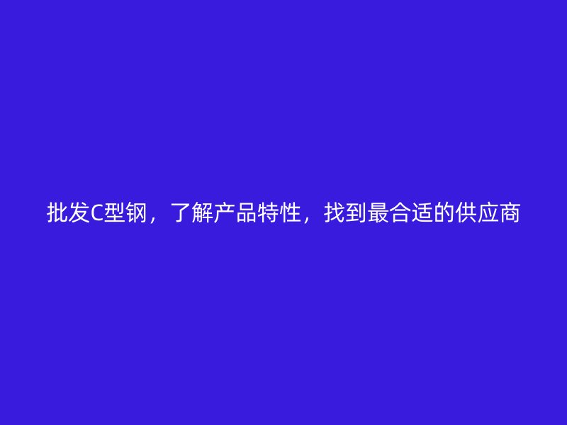 批發(fā)C型鋼，了解產(chǎn)品特性，找到最合適的供應(yīng)商