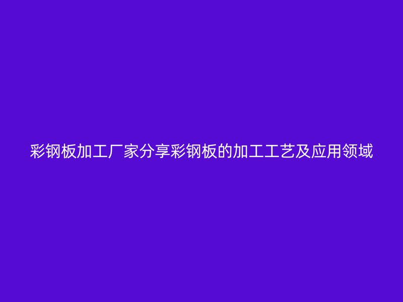 彩鋼板加工廠家分享彩鋼板的加工工藝及應用領域