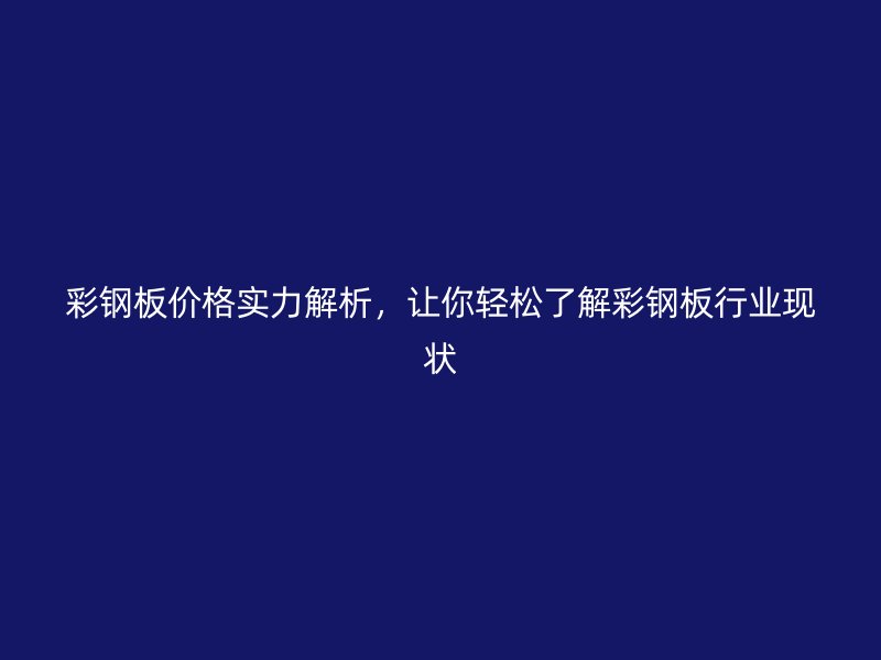 彩鋼板價(jià)格實(shí)力解析，讓你輕松了解彩鋼板行業(yè)現(xiàn)狀