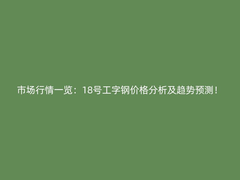市場行情一覽：18號工字鋼價格分析及趨勢預測！