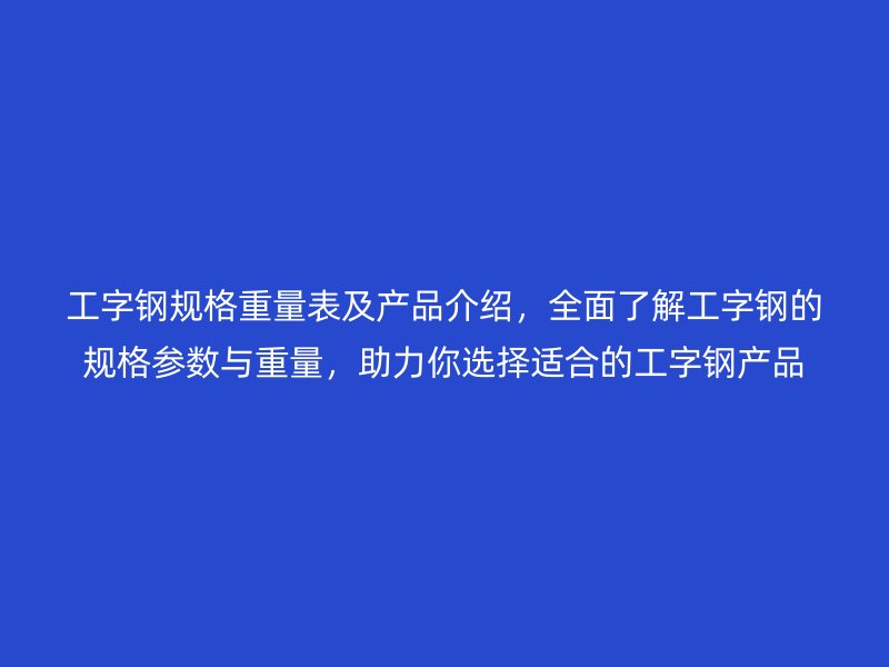 工字鋼規(guī)格重量表及產(chǎn)品介紹，全面了解工字鋼的規(guī)格參數(shù)與重量，助力你選擇適合的工字鋼產(chǎn)品