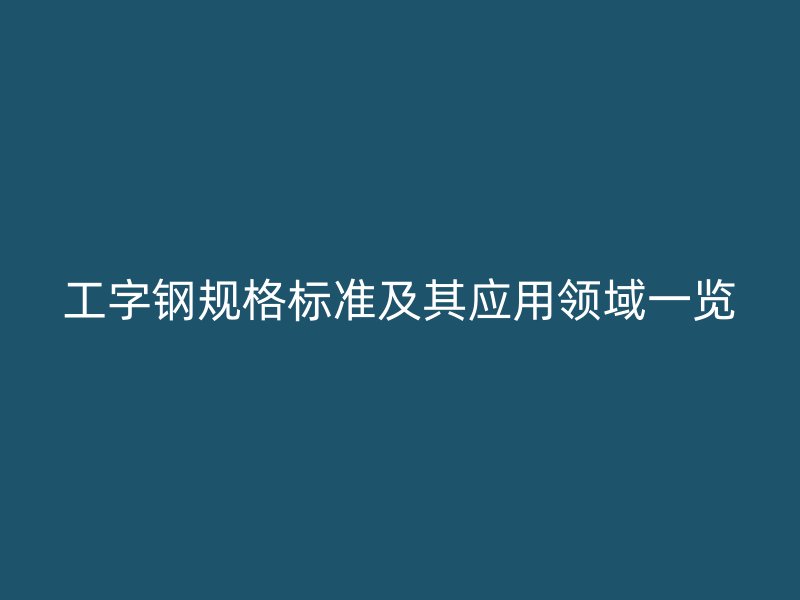 工字鋼規(guī)格標準及其應用領域一覽
